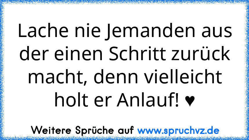 Lache nie Jemanden aus der einen Schritt zurück macht, denn vielleicht holt er Anlauf! ♥