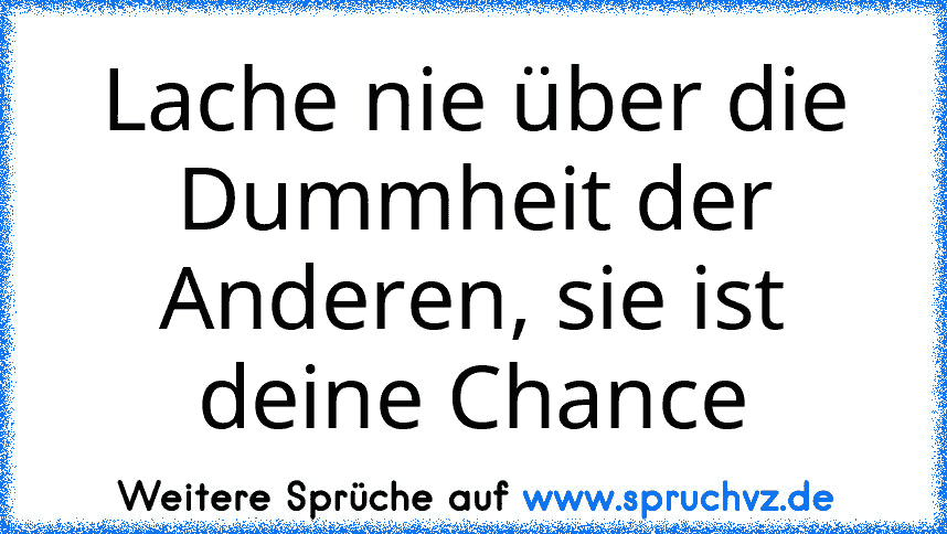 Lache nie über die Dummheit der Anderen, sie ist deine Chance