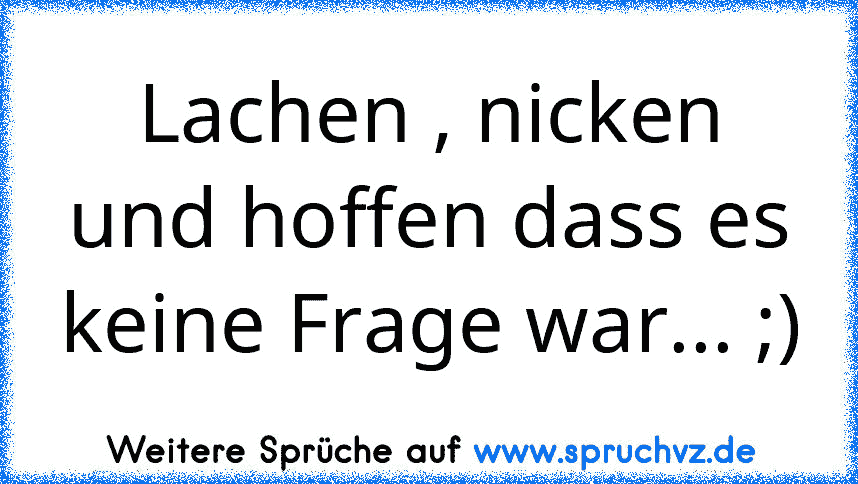 Lachen , nicken und hoffen dass es keine Frage war... ;)