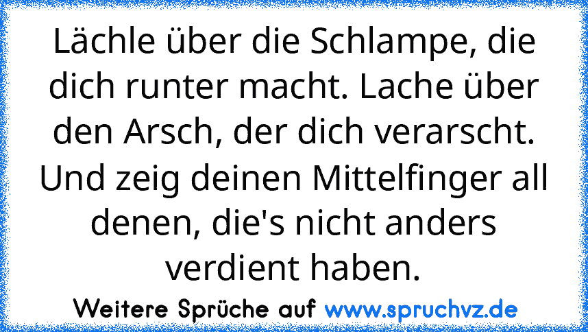 Lächle über die Schlampe, die dich runter macht. Lache über den Arsch, der dich verarscht. Und zeig deinen Mittelfinger all denen, die's nicht anders verdient haben.