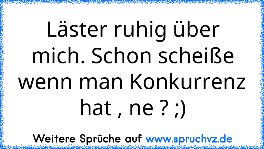 Läster ruhig über mich. Schon scheiße wenn man Konkurrenz hat , ne ? ;)