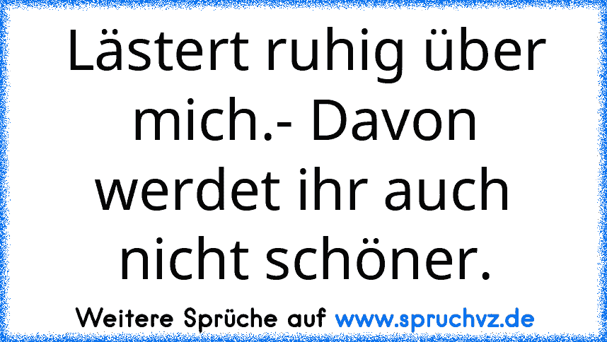 Lästert ruhig über mich.- Davon werdet ihr auch nicht schöner.