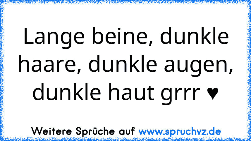 Lange beine, dunkle haare, dunkle augen, dunkle haut grrr ♥