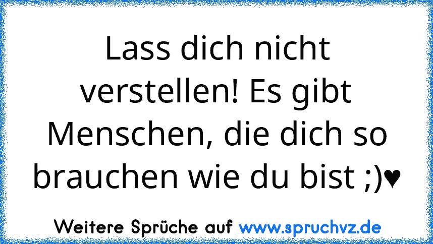 Lass dich nicht verstellen! Es gibt Menschen, die dich so brauchen wie du bist ;)♥