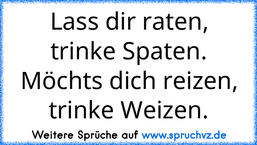 Lass dir raten, trinke Spaten.
Möchts dich reizen, trinke Weizen.