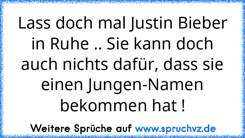 Lass doch mal Justin Bieber in Ruhe .. Sie kann doch auch nichts dafür, dass sie einen Jungen-Namen bekommen hat !