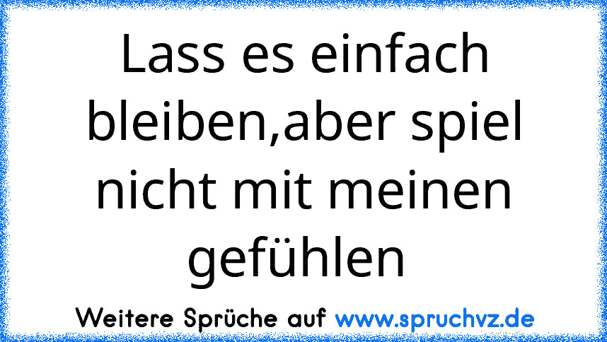 Lass es einfach bleiben,aber spiel nicht mit meinen gefühlen 