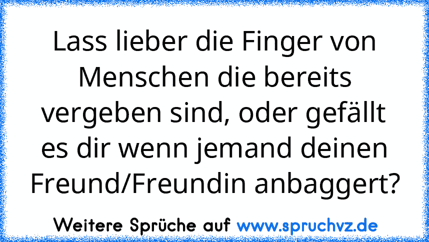 Lass lieber die Finger von Menschen die bereits vergeben sind, oder gefällt es dir wenn jemand deinen Freund/Freundin anbaggert?