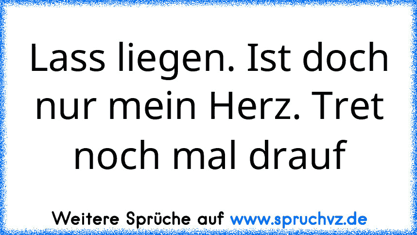 Lass liegen. Ist doch nur mein Herz. Tret noch mal drauf