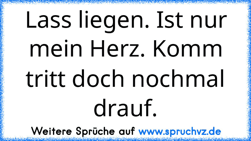 Lass liegen. Ist nur mein Herz. Komm tritt doch nochmal drauf.