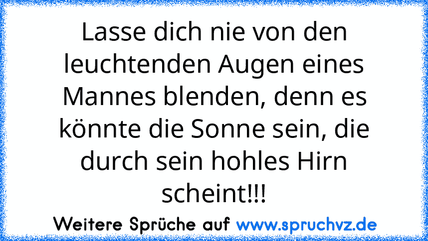 Lasse dich nie von den leuchtenden Augen eines Mannes blenden, denn es könnte die Sonne sein, die durch sein hohles Hirn scheint!!!