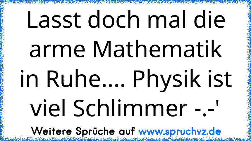 Lasst doch mal die arme Mathematik in Ruhe.... Physik ist viel Schlimmer -.-'