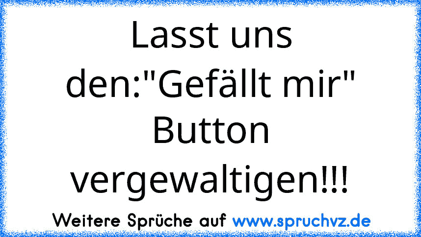 Lasst uns den:"Gefällt mir" Button vergewaltigen!!!