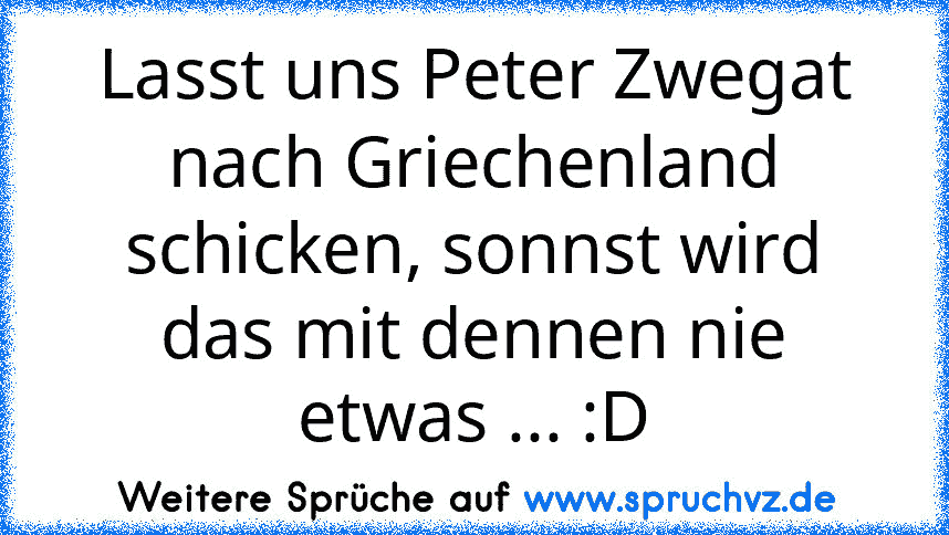 Lasst uns Peter Zwegat nach Griechenland schicken, sonnst wird das mit dennen nie etwas ... :D