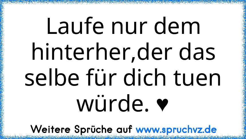 Laufe nur dem hinterher,der das selbe für dich tuen würde. ♥