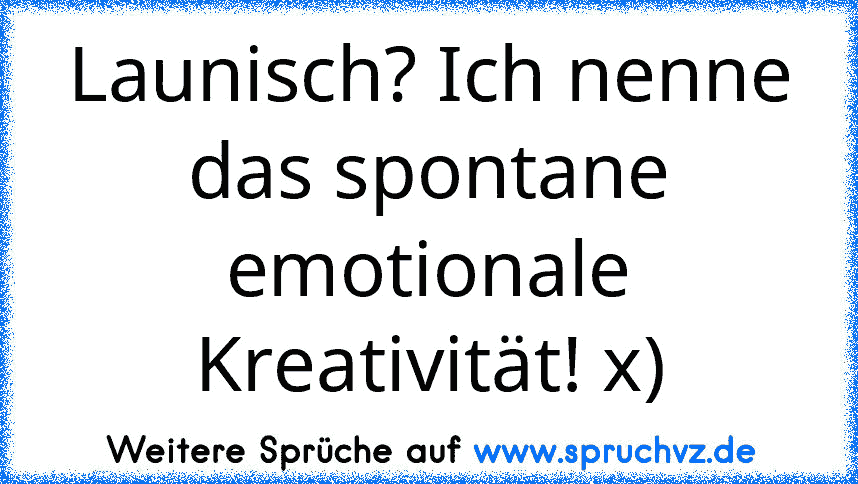 Launisch? Ich nenne das spontane emotionale Kreativität! x)