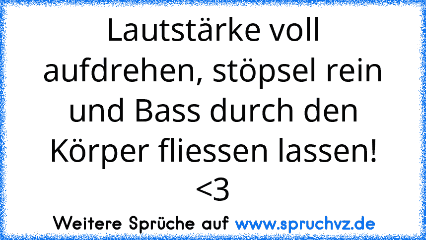 Lautstärke voll aufdrehen, stöpsel rein und Bass durch den Körper fliessen lassen! 