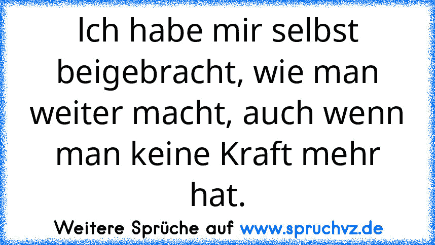 lch habe mir selbst beigebracht, wie man weiter macht, auch wenn man keine Kraft mehr hat.