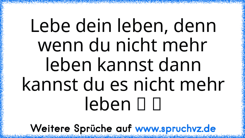 Lebe dein leben, denn wenn du nicht mehr leben kannst dann kannst du es nicht mehr leben ☆ ツ