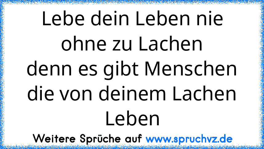 Lebe dein Leben nie ohne zu Lachen
denn es gibt Menschen
die von deinem Lachen Leben