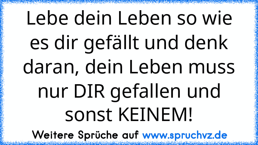 Lebe dein Leben so wie es dir gefällt und denk daran, dein Leben muss nur DIR gefallen und sonst KEINEM!