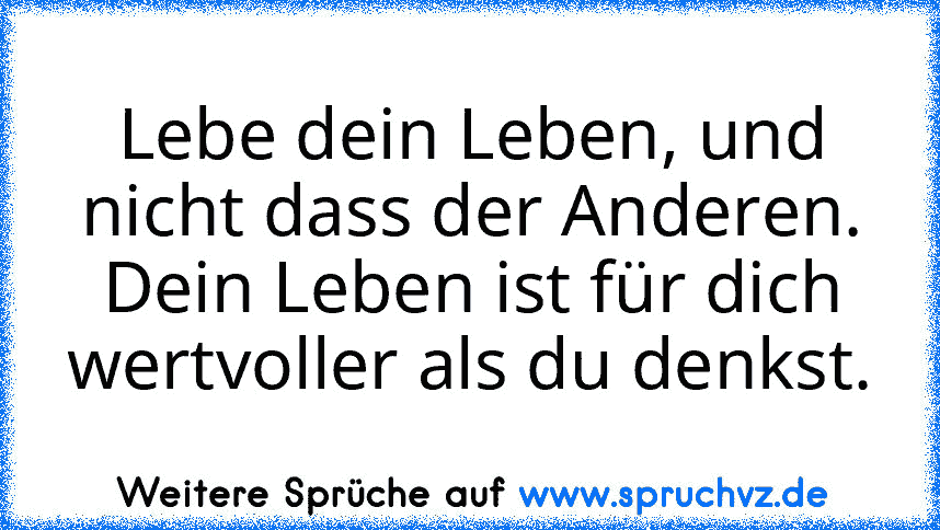 Lebe dein Leben, und nicht dass der Anderen. Dein Leben ist für dich wertvoller als du denkst.