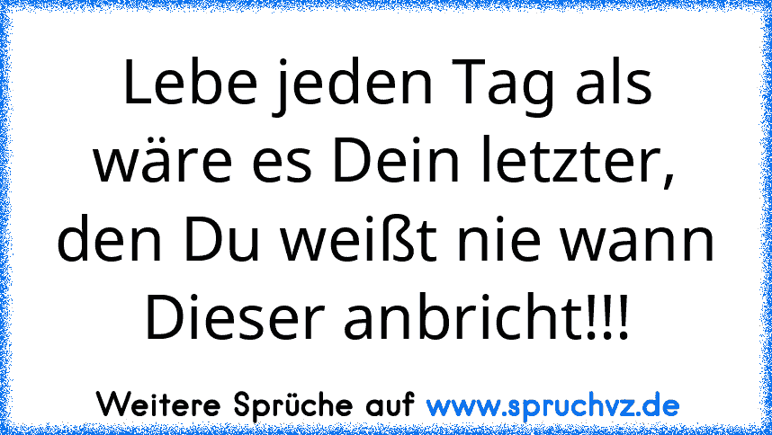 Lebe jeden Tag als wäre es Dein letzter, den Du weißt nie wann Dieser anbricht!!!