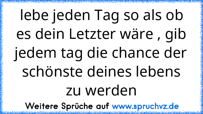 lebe jeden Tag so als ob es dein Letzter wäre , gib jedem tag die chance der schönste deines lebens zu werden