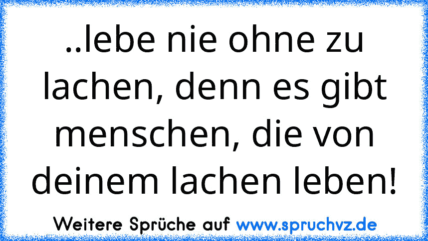 ..lebe nie ohne zu lachen, denn es gibt menschen, die von deinem lachen leben!