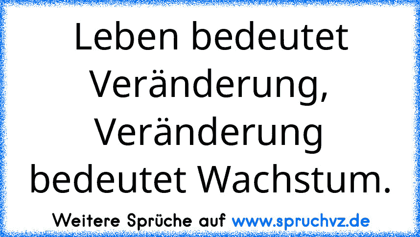 Leben bedeutet Veränderung, Veränderung bedeutet Wachstum.