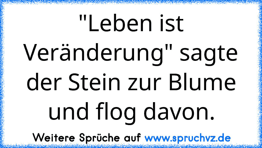 "Leben ist Veränderung" sagte der Stein zur Blume und flog davon.