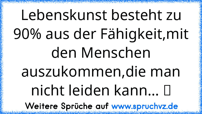 Lebenskunst besteht zu 90% aus der Fähigkeit,mit den Menschen auszukommen,die man nicht leiden kann... ツ