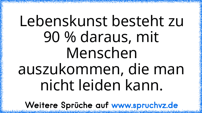 Lebenskunst besteht zu 90 % daraus, mit Menschen auszukommen, die man nicht leiden kann.