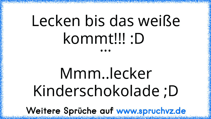 Lecken bis das weiße kommt!!! :D 
...
Mmm..lecker Kinderschokolade ;D