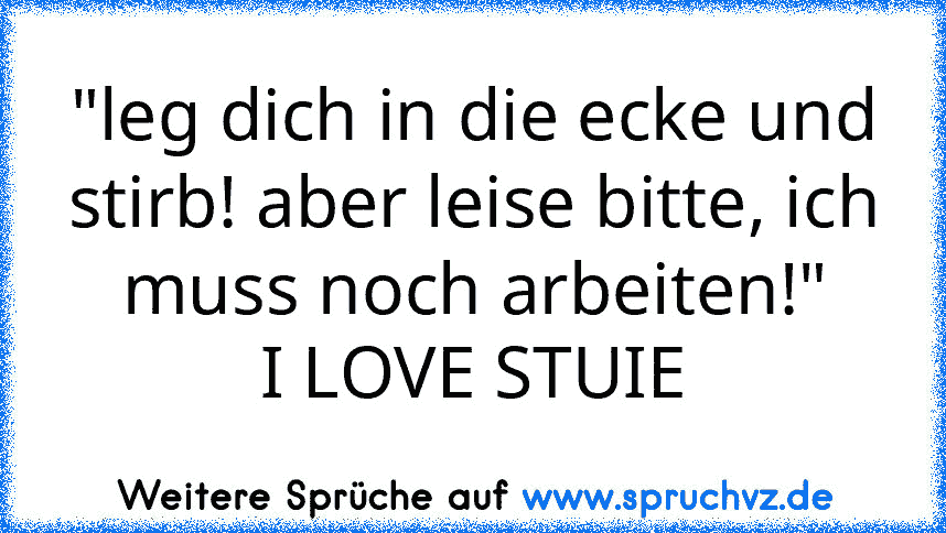 "leg dich in die ecke und stirb! aber leise bitte, ich muss noch arbeiten!"
I LOVE STUIE