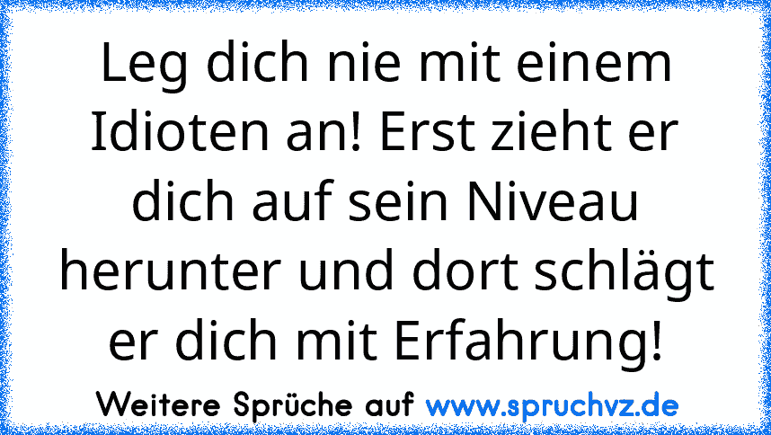 Leg dich nie mit einem Idioten an! Erst zieht er dich auf sein Niveau herunter und dort schlägt er dich mit Erfahrung!