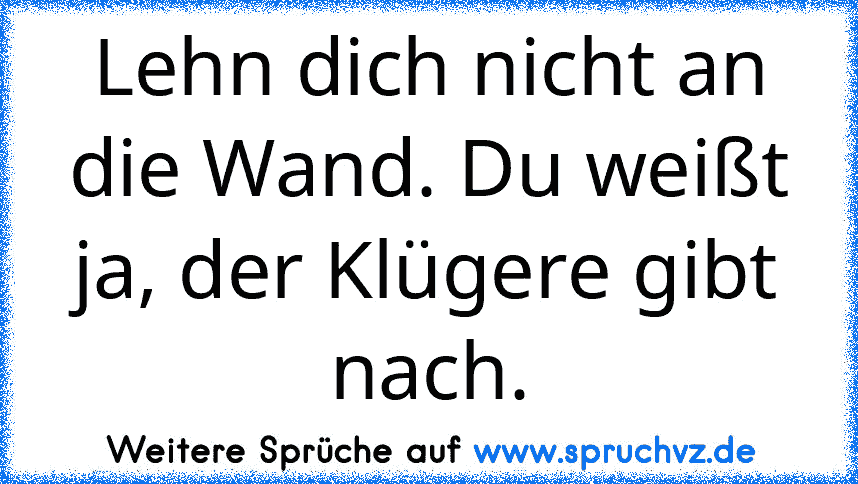 Lehn dich nicht an die Wand. Du weißt ja, der Klügere gibt nach.