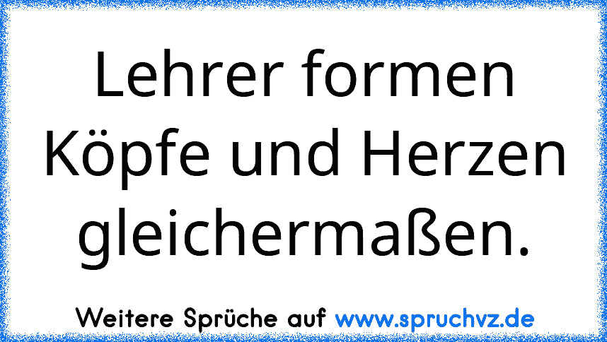 Lehrer formen Köpfe und Herzen gleichermaßen.