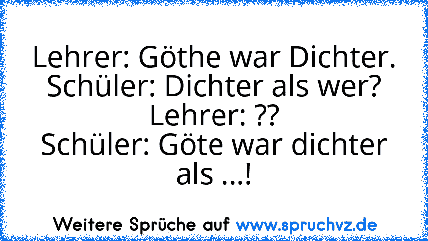 Lehrer: Göthe war Dichter.
Schüler: Dichter als wer?
Lehrer: ??
Schüler: Göte war dichter als ...!