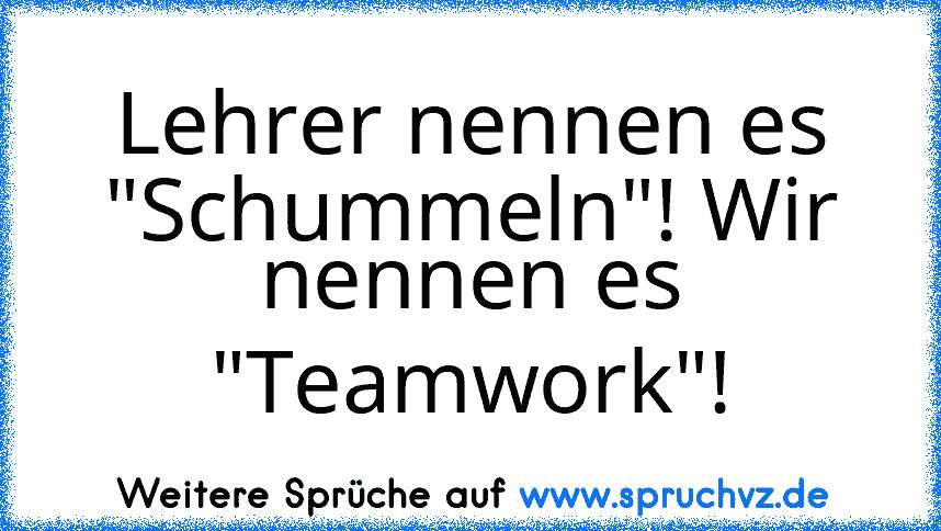 Lehrer nennen es "Schummeln"! Wir nennen es "Teamwork"!