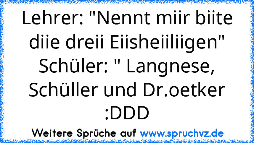 Lehrer: "Nennt miir biite diie dreii Eiisheiiliigen"
Schüler: " Langnese, Schüller und Dr.oetker :DDD