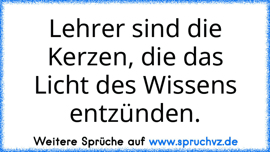 Lehrer sind die Kerzen, die das Licht des Wissens entzünden.