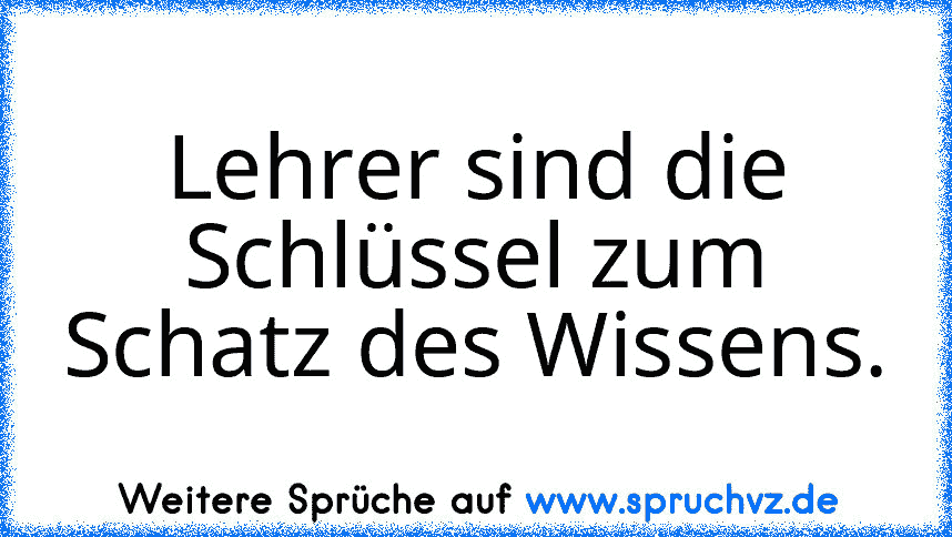 Lehrer sind die Schlüssel zum Schatz des Wissens.