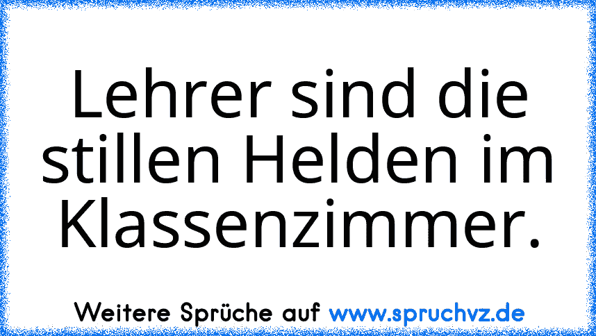 Lehrer sind die stillen Helden im Klassenzimmer.