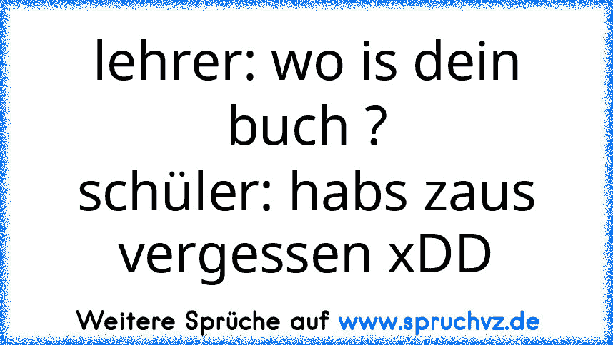 lehrer: wo is dein buch ?
schüler: habs zaus vergessen xDD