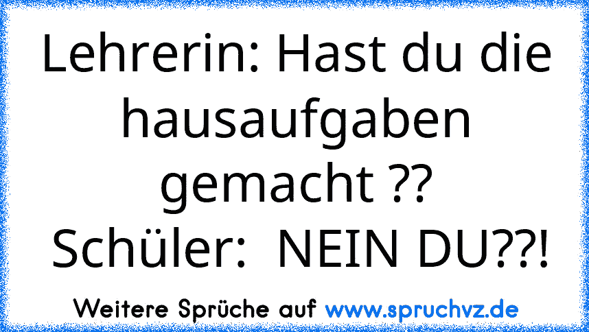 Lehrerin: Hast du die hausaufgaben gemacht ??
 Schüler:  NEIN DU??!