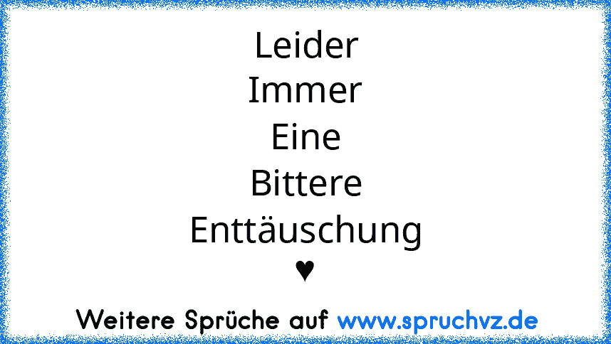 Leider
Immer
Eine
Bittere
Enttäuschung
♥