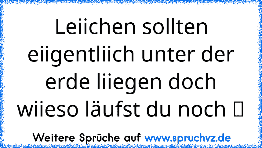 Leiichen sollten eiigentliich unter der erde liiegen doch wiieso läufst du noch ツ