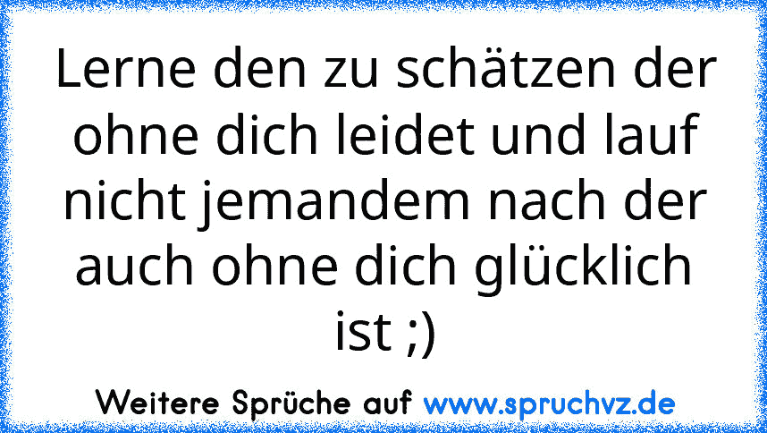 Lerne den zu schätzen der ohne dich leidet und lauf nicht jemandem nach der auch ohne dich glücklich ist ;)