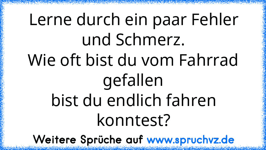 Lerne durch ein paar Fehler und Schmerz.
Wie oft bist du vom Fahrrad gefallen
bist du endlich fahren konntest?